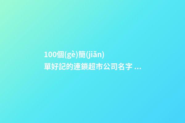 100個(gè)簡(jiǎn)單好記的連鎖超市公司名字 哪些意思適當(dāng)